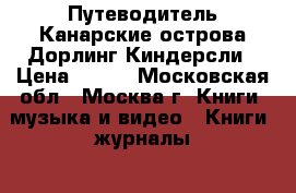 Путеводитель Канарские острова Дорлинг Киндерсли › Цена ­ 650 - Московская обл., Москва г. Книги, музыка и видео » Книги, журналы   . Московская обл.,Москва г.